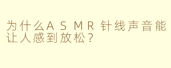 为什么ASMR针线声音能让人感到放松?
