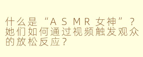 什么是“ASMR女神”?她们如何通过视频触发观众的放松反应?