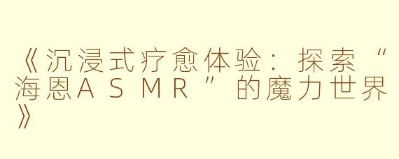 《沉浸式疗愈体验：探索“海恩ASMR”的魔力世界》