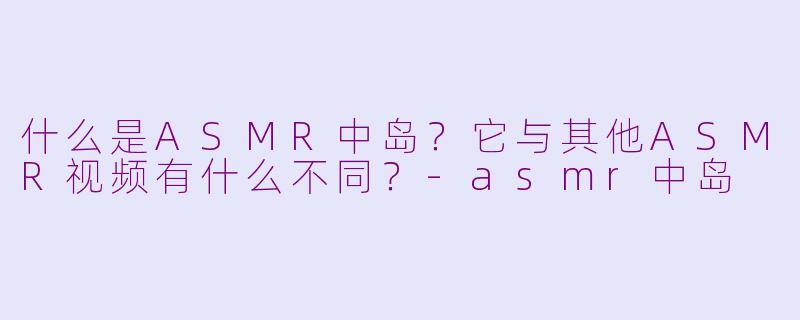 什么是ASMR中岛?它与其他ASMR视频有什么不同?