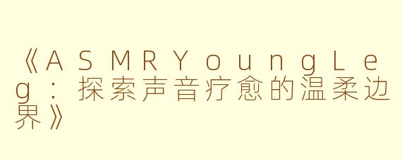 《ASMRYoungLeg：探索声音疗愈的温柔边界》