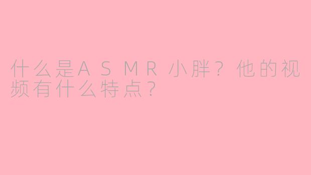 什么是ASMR小胖?他的视频有什么特点?