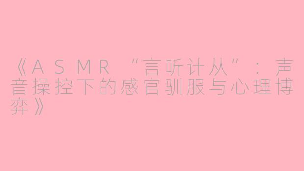 《ASMR“言听计从”：声音操控下的感官驯服与心理博弈》