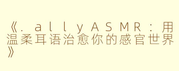 《.allyASMR:用温柔耳语治愈你的感官世界》