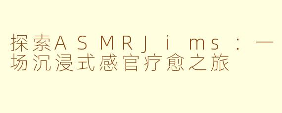 探索ASMRJims：一场沉浸式感官疗愈之旅
