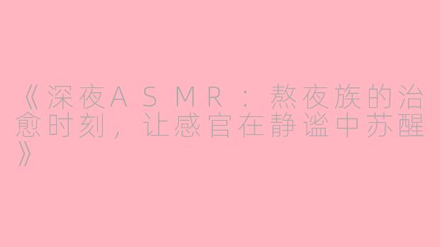 《深夜ASMR：熬夜族的治愈时刻，让感官在静谧中苏醒》