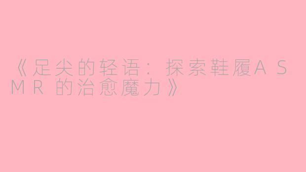 《足尖的轻语:探索鞋履ASMR的治愈魔力》