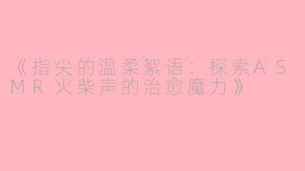 《指尖的温柔絮语:探索ASMR火柴声的治愈魔力》