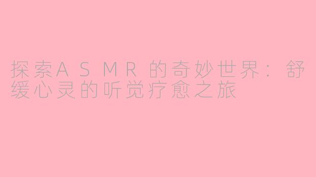 探索ASMR的奇妙世界：舒缓心灵的听觉疗愈之旅