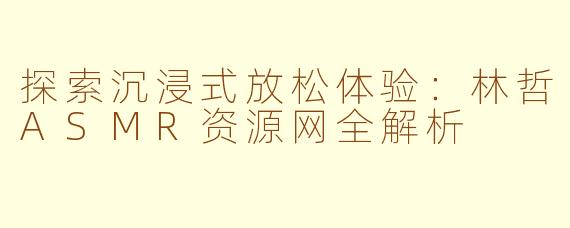 探索沉浸式放松体验：林哲ASMR资源网全解析