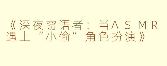 《深夜窃语者：当ASMR遇上“小偷”角色扮演》