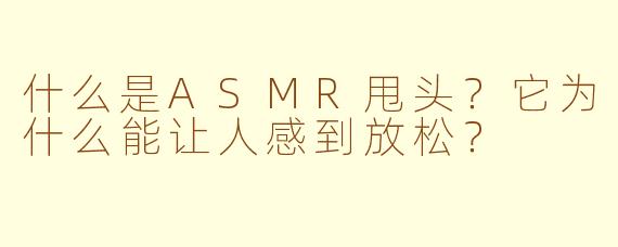 什么是ASMR甩头?它为什么能让人感到放松?