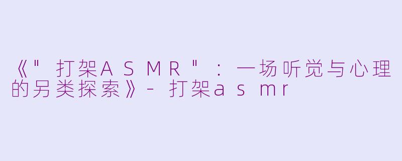 《"打架ASMR":一场听觉与心理的另类探索》
