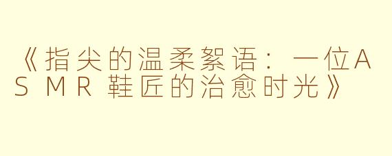 《指尖的温柔絮语：一位ASMR鞋匠的治愈时光》