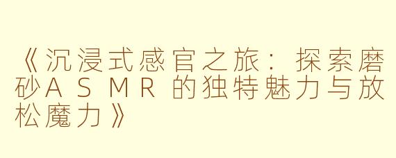 《沉浸式感官之旅：探索磨砂ASMR的独特魅力与放松魔力》