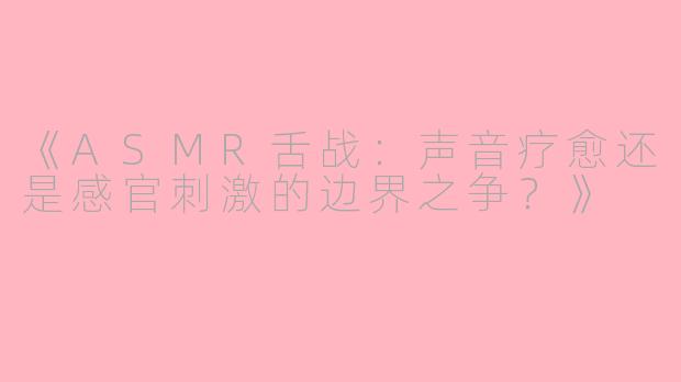 《ASMR舌战:声音疗愈还是感官刺激的边界之争?》