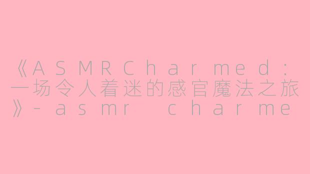 《ASMRCharmed：一场令人着迷的感官魔法之旅》-asmr charmed