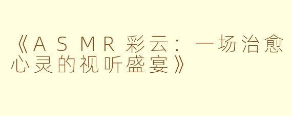 《ASMR彩云：一场治愈心灵的视听盛宴》
