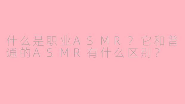 什么是职业ASMR?它和普通的ASMR有什么区别?