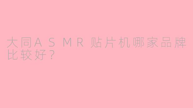 大同ASMR贴片机哪家品牌比较好？