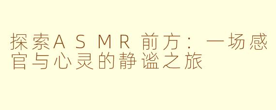 探索ASMR前方：一场感官与心灵的静谧之旅