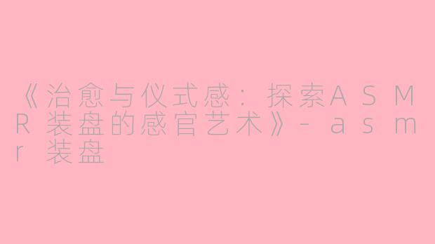 《治愈与仪式感：探索ASMR装盘的感官艺术》-asmr装盘