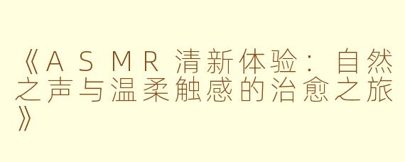 《ASMR清新体验：自然之声与温柔触感的治愈之旅》