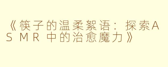 《筷子的温柔絮语：探索ASMR中的治愈魔力》