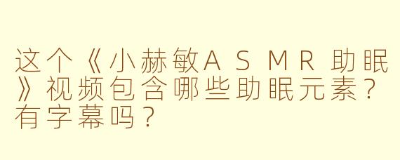 这个《小赫敏ASMR助眠》视频包含哪些助眠元素？有字幕吗？