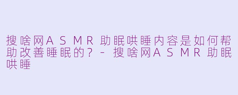 搜啥网ASMR助眠哄睡内容是如何帮助改善睡眠的?