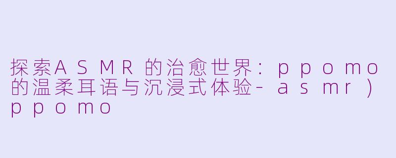 探索ASMR的治愈世界:ppomo的温柔耳语与沉浸式体验