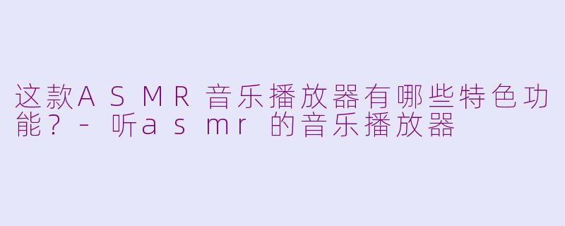 这款ASMR音乐播放器有哪些特色功能?