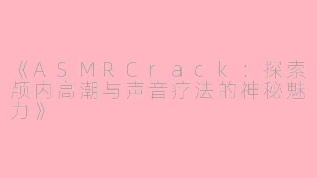 《ASMRCrack:探索颅内高潮与声音疗法的神秘魅力》