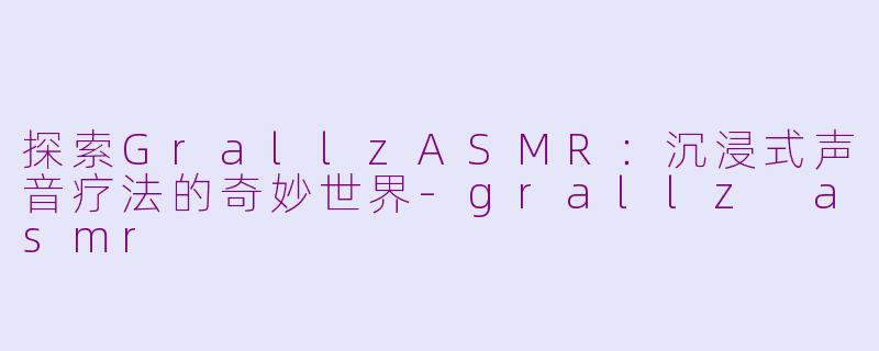 探索GrallzASMR:沉浸式声音疗法的奇妙世界