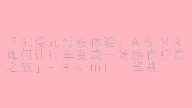 「沉浸式驾驶体验:ASMR如何让行车变成一场感官疗愈之旅」