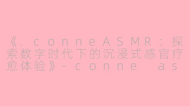 《.conneASMR:探索数字时代下的沉浸式感官疗愈体验》