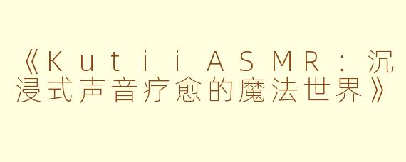 《KutiiASMR：沉浸式声音疗愈的魔法世界》