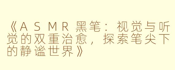 《ASMR黑笔：视觉与听觉的双重治愈，探索笔尖下的静谧世界》