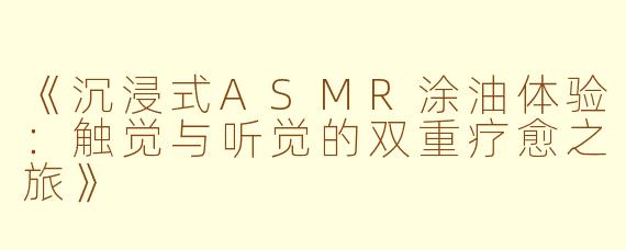 《沉浸式ASMR涂油体验：触觉与听觉的双重疗愈之旅》