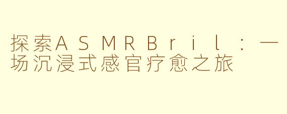 探索ASMRBril：一场沉浸式感官疗愈之旅