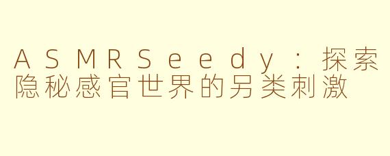 ASMRSeedy：探索隐秘感官世界的另类刺激