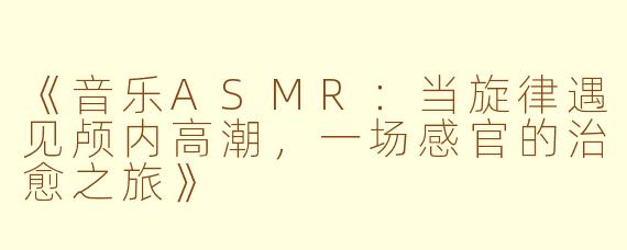 《音乐ASMR：当旋律遇见颅内高潮，一场感官的治愈之旅》