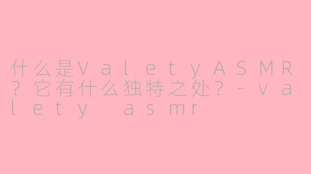 什么是ValetyASMR？它有什么独特之处？-valety asmr
