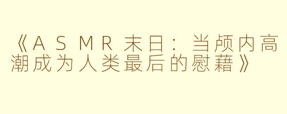 《ASMR末日：当颅内高潮成为人类最后的慰藉》
