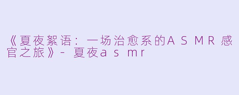 《夏夜絮语:一场治愈系的ASMR感官之旅》