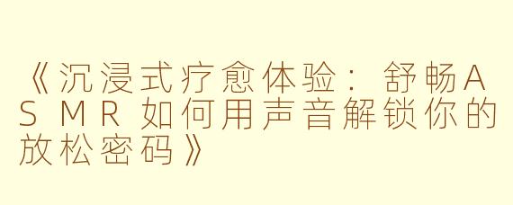 《沉浸式疗愈体验：舒畅ASMR如何用声音解锁你的放松密码》
