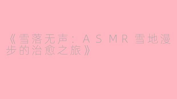 《雪落无声:ASMR雪地漫步的治愈之旅》