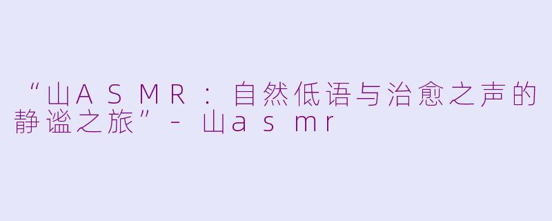 “山ASMR:自然低语与治愈之声的静谧之旅”