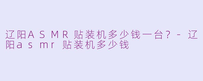 辽阳ASMR贴装机多少钱一台？-辽阳asmr贴装机多少钱