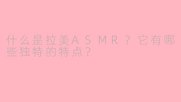 什么是拉美ASMR?它有哪些独特的特点?